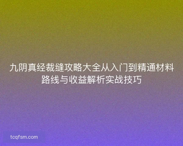 九阴真经裁缝攻略大全从入门到精通材料路线与收益解析实战技巧