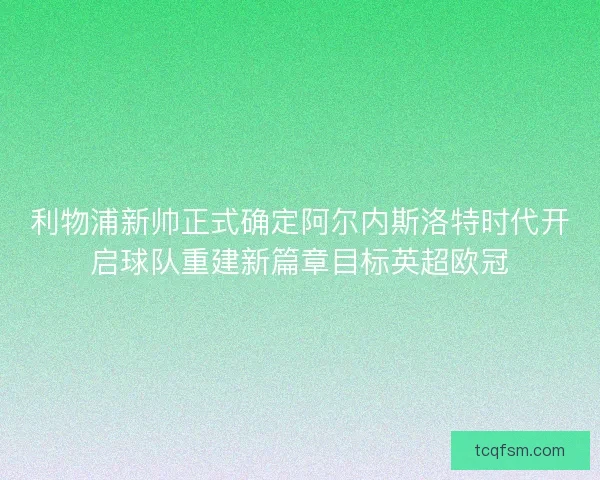 利物浦新帅正式确定阿尔内斯洛特时代开启球队重建新篇章目标英超欧冠